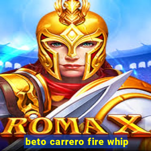 beto carrero fire whip